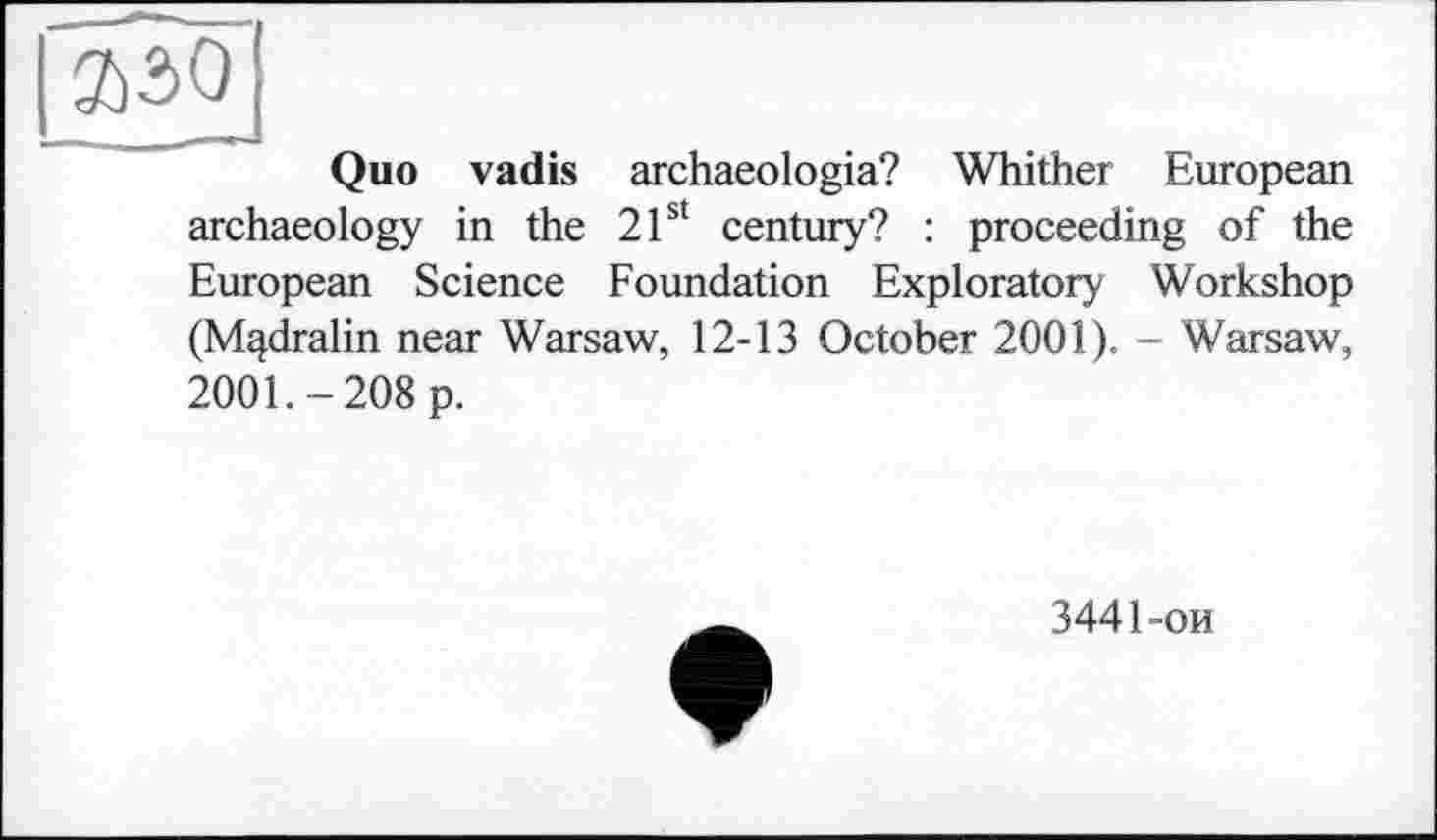 ﻿I азо
Quo vadis archaeologia? Whither European archaeology in the 21st century? : proceeding of the European Science Foundation Exploratory Workshop (M^dralin near Warsaw, 12-13 October 2001). - Warsaw, 2001.-208 p.
3441-ои